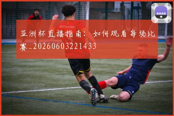 亚洲杯直播指南:如何观看每场比赛_20260603221433