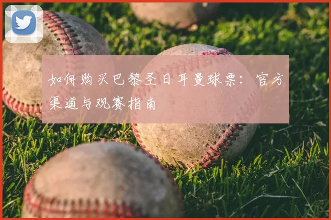 如何购买巴黎圣日耳曼球票:官方渠道与观赛指南