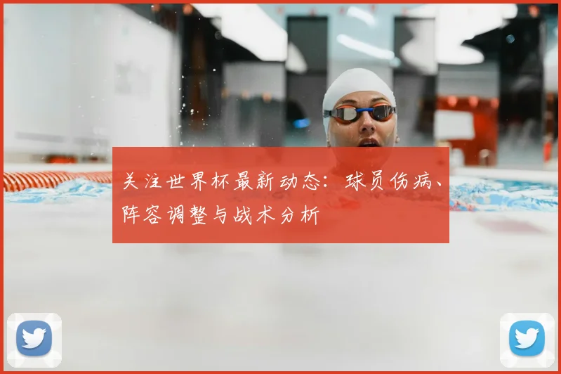 关注世界杯最新动态：球员伤病、阵容调整与战术分析