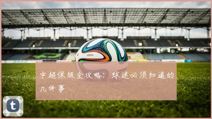 中超保级全攻略：球迷必须知道的几件事