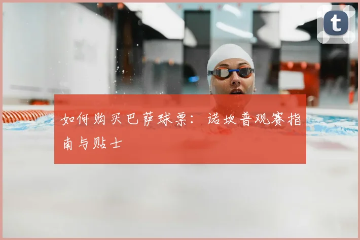 如何购买巴萨球票:诺坎普观赛指南与贴士
