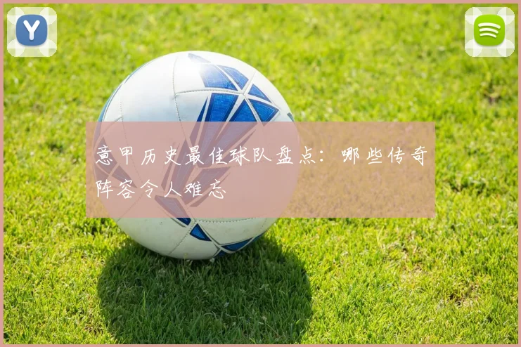 意甲历史最佳球队盘点：哪些传奇阵容令人难忘