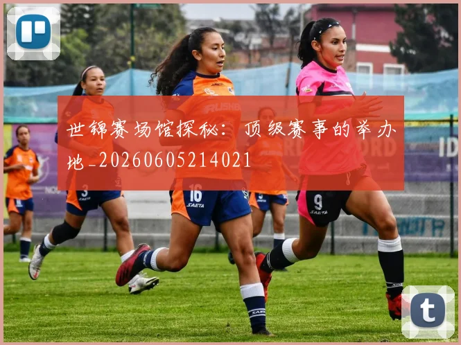 世锦赛场馆探秘:顶级赛事的举办地_20260605214021