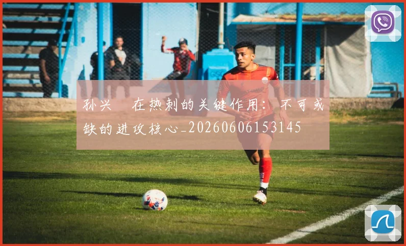 孙兴慜在热刺的关键作用：不可或缺的进攻核心_20260606153145