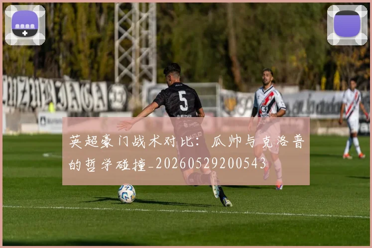英超豪门战术对比:瓜帅与克洛普的哲学碰撞_20260529200543
