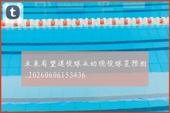 未来有望退役球衣的现役球星预测_20260606153436