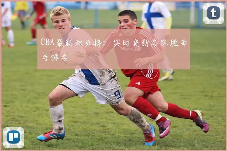 CBA最新积分榜：实时更新各队胜率与排名