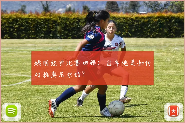 姚明经典比赛回顾：当年他是如何对抗奥尼尔的？