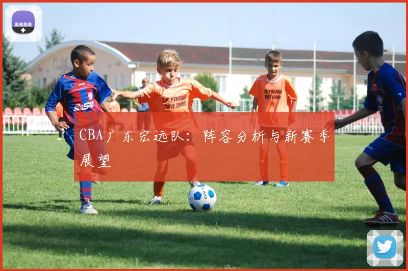 CBA广东宏远队：阵容分析与新赛季展望