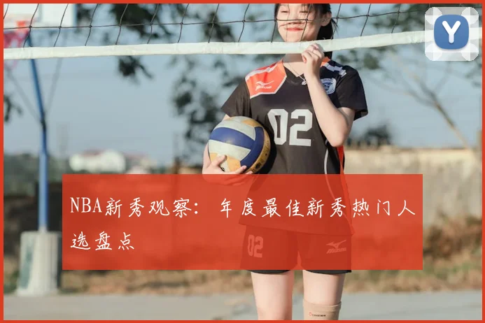 NBA新秀观察：年度最佳新秀热门人选盘点