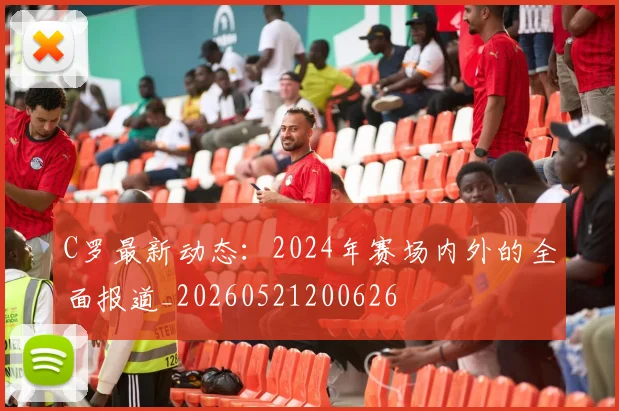 C罗最新动态:2024年赛场内外的全面报道_20260521200626