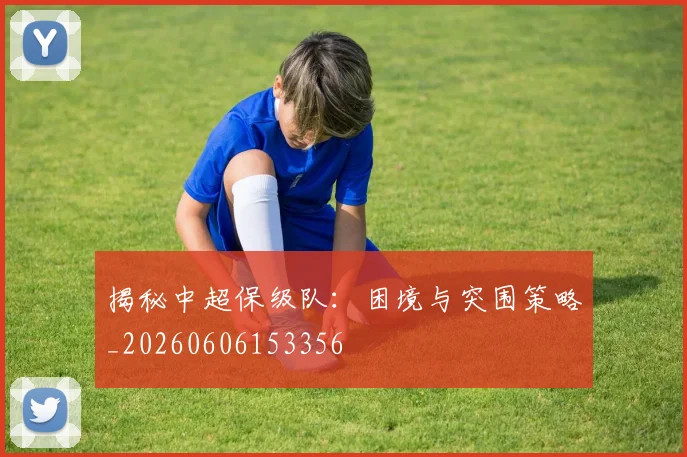 揭秘中超保级队：困境与突围策略_20260606153356