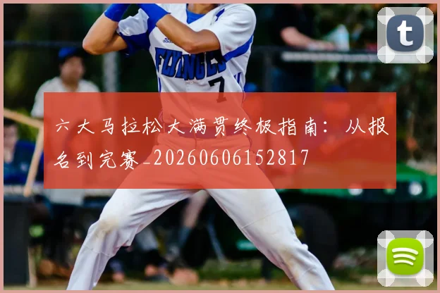 六大马拉松大满贯终极指南：从报名到完赛_20260606152817