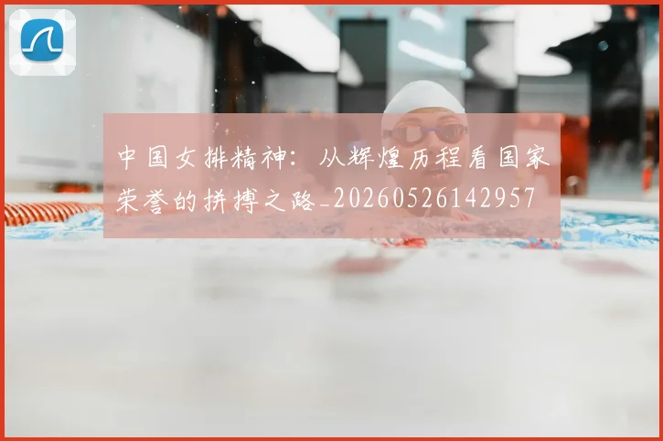 中国女排精神:从辉煌历程看国家荣誉的拼搏之路_20260526142957