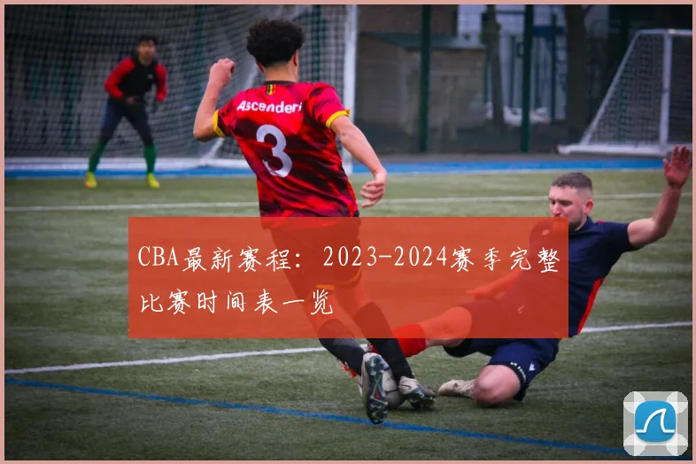 CBA最新赛程：2023-2024赛季完整比赛时间表一览