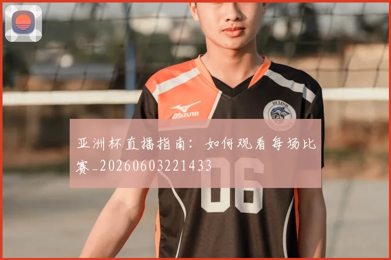 亚洲杯直播指南:如何观看每场比赛_20260603221433