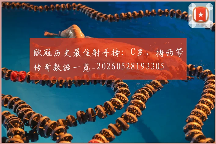 欧冠历史最佳射手榜:C罗、梅西等传奇数据一览_20260528193305