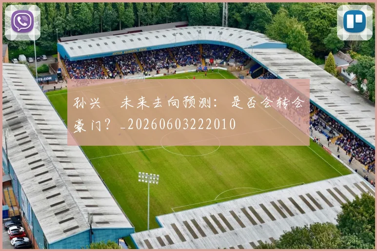 孙兴慜未来去向预测：是否会转会豪门？_20260603222010