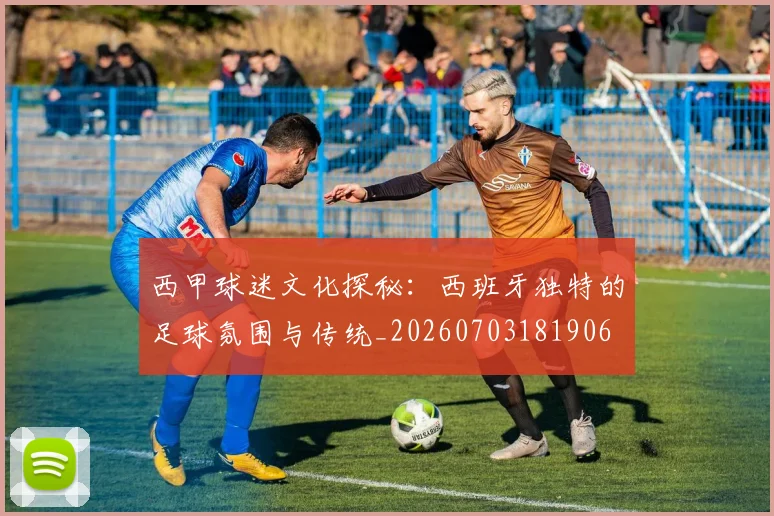 西甲球迷文化探秘：西班牙独特的足球氛围与传统_20260703181906