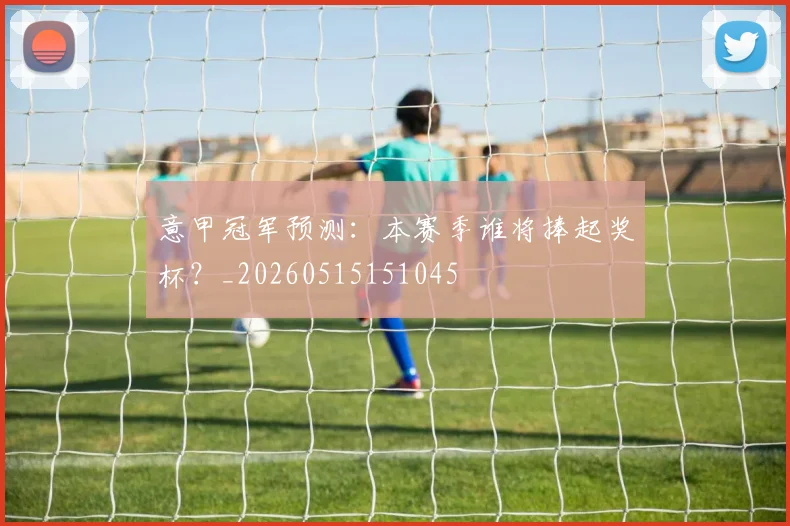 意甲冠军预测:本赛季谁将捧起奖杯?_20260515151045